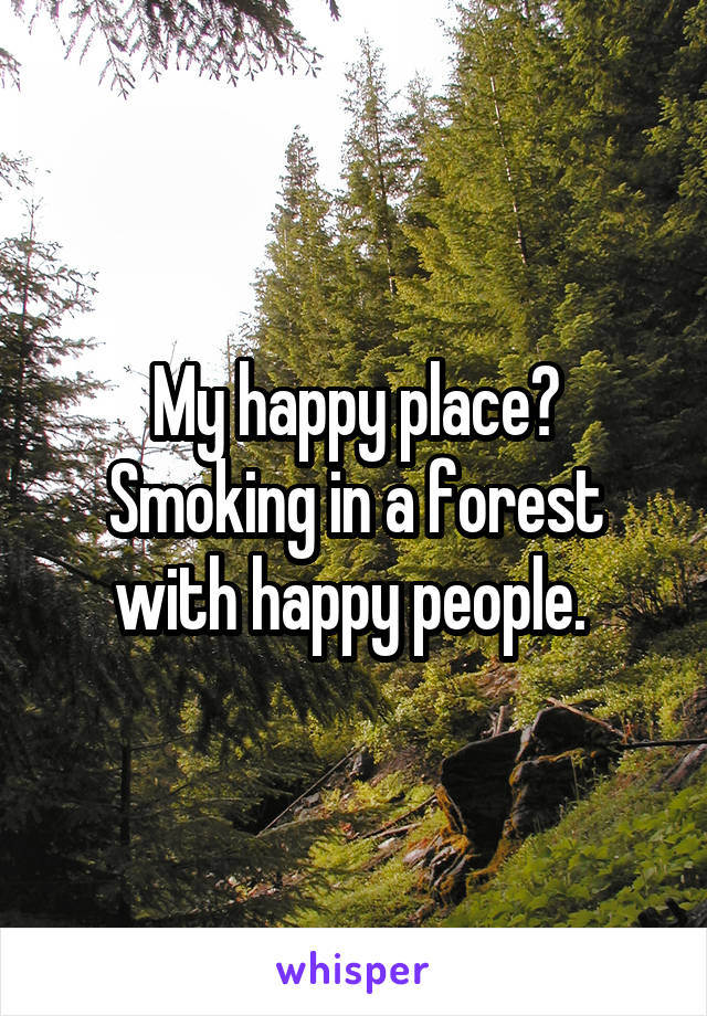 My happy place? Smoking in a forest with happy people. 