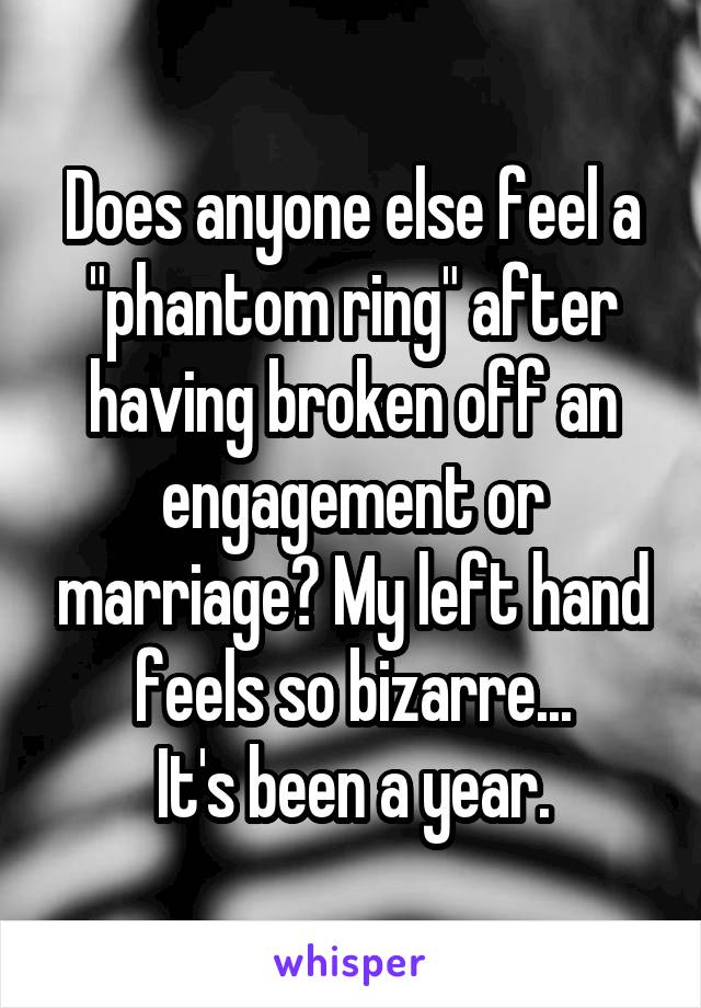 Does anyone else feel a "phantom ring" after having broken off an engagement or marriage? My left hand feels so bizarre...
It's been a year.