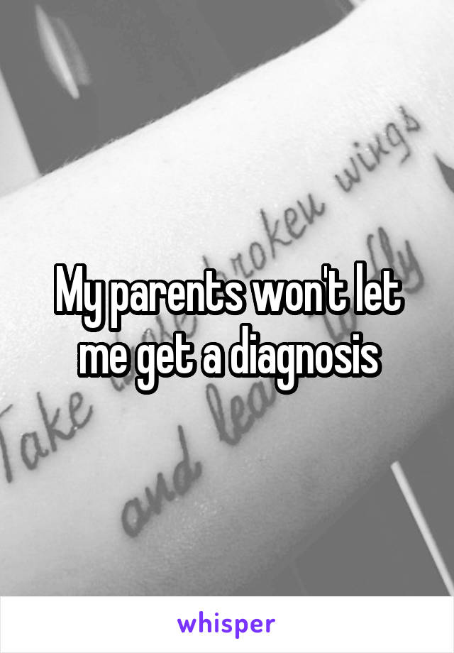 My parents won't let me get a diagnosis