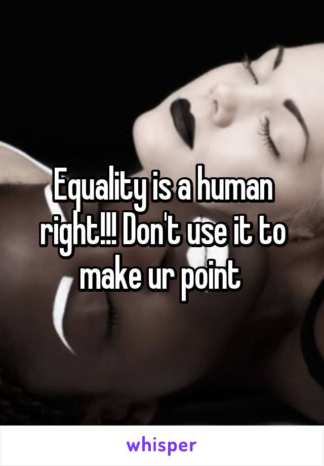 Equality is a human right!!! Don't use it to make ur point 