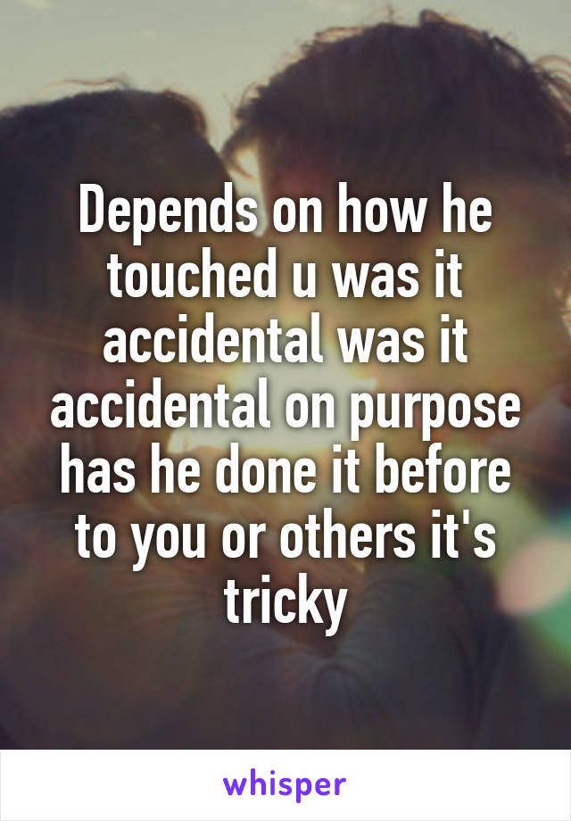 Depends on how he touched u was it accidental was it accidental on purpose has he done it before to you or others it's tricky