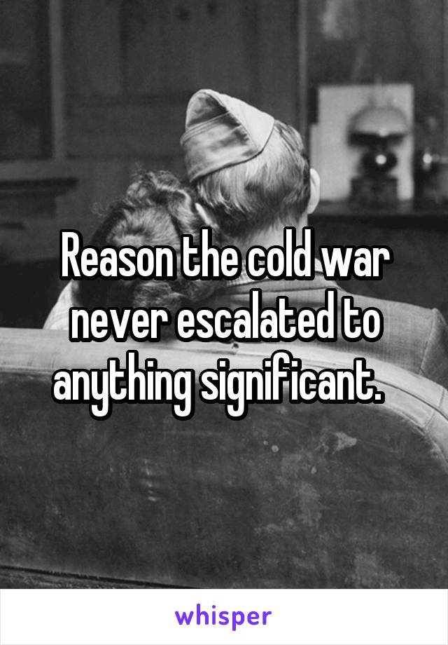 Reason the cold war never escalated to anything significant.  