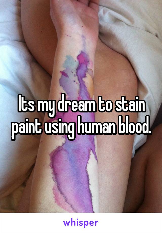 Its my dream to stain paint using human blood.