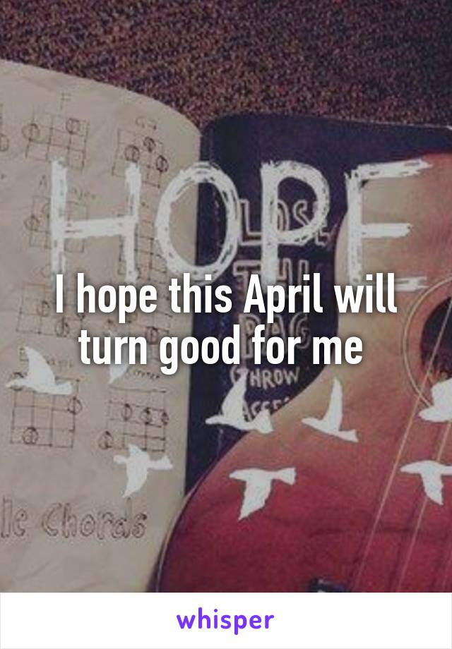 I hope this April will turn good for me 