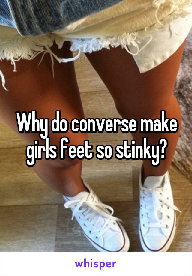 Why do converse make girls feet so stinky?