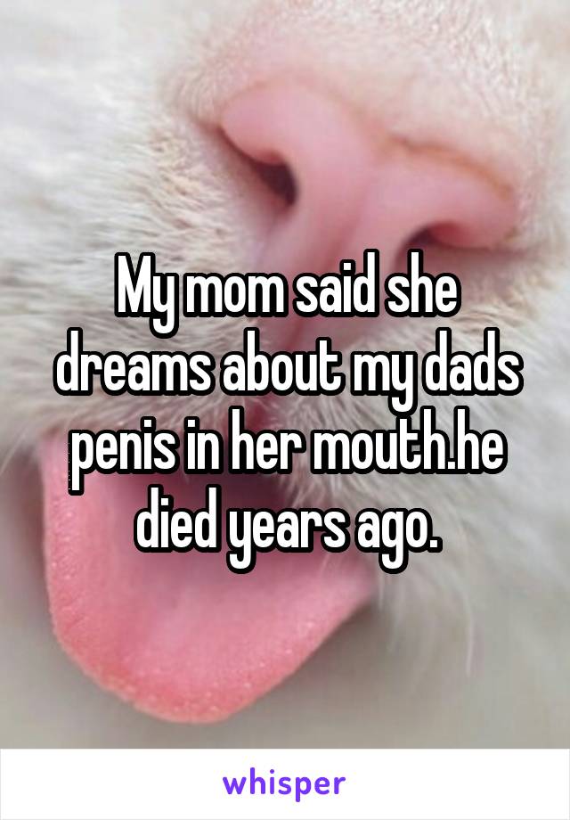 My mom said she dreams about my dads penis in her mouth.he died years ago.