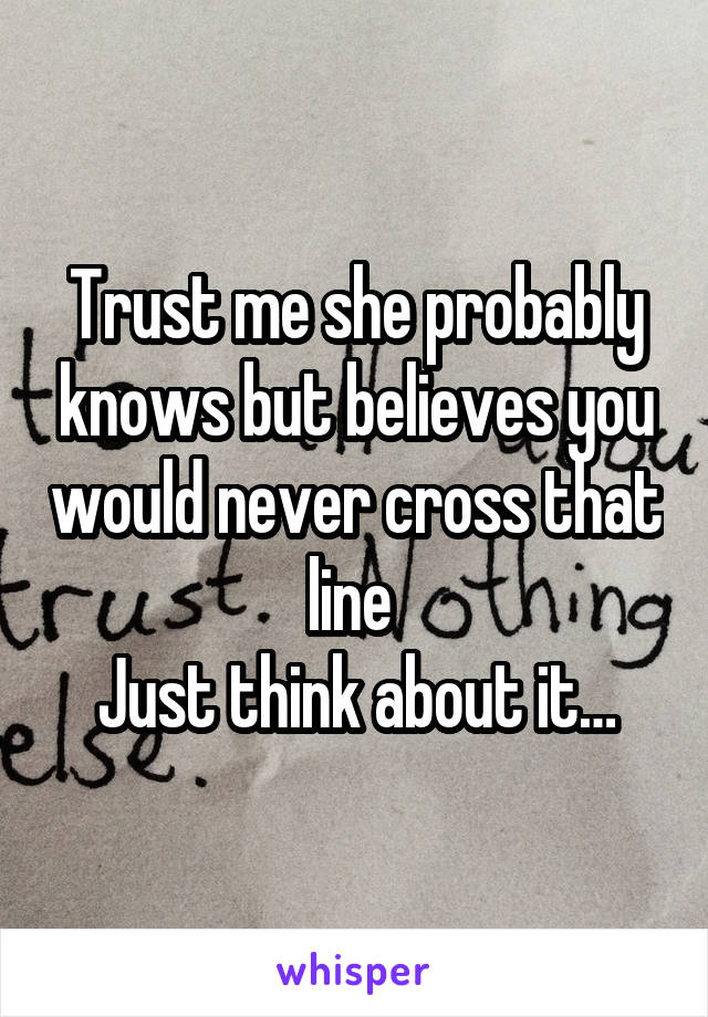 Trust me she probably knows but believes you would never cross that line 
Just think about it…