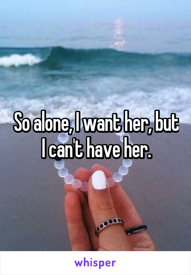 So alone, I want her, but I can't have her.