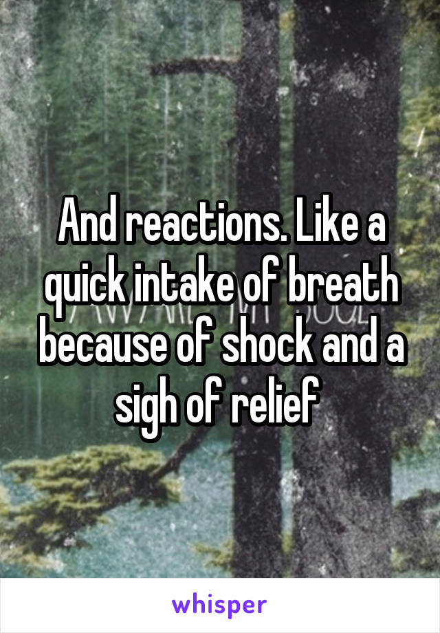 And reactions. Like a quick intake of breath because of shock and a sigh of relief 