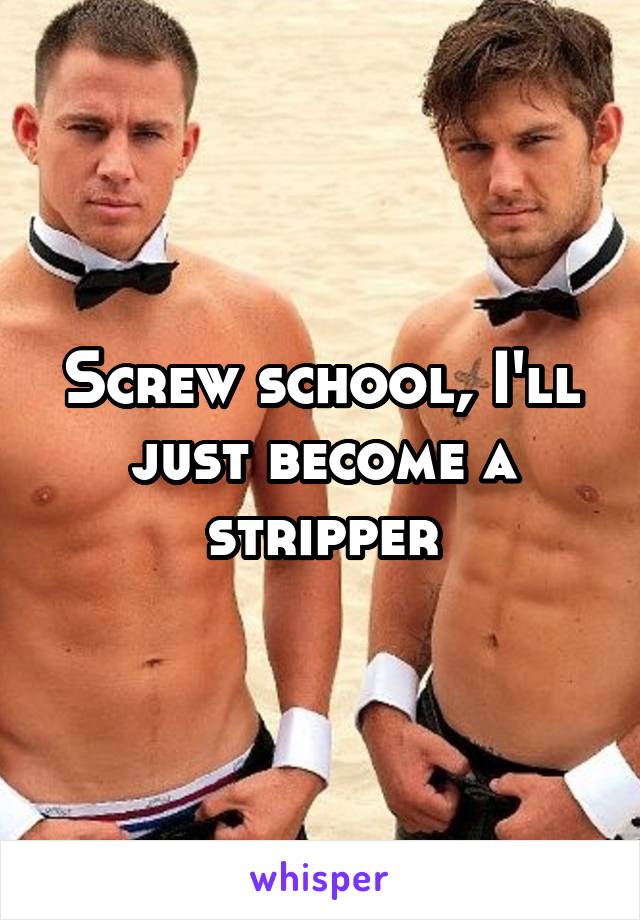 Screw school, I'll just become a stripper