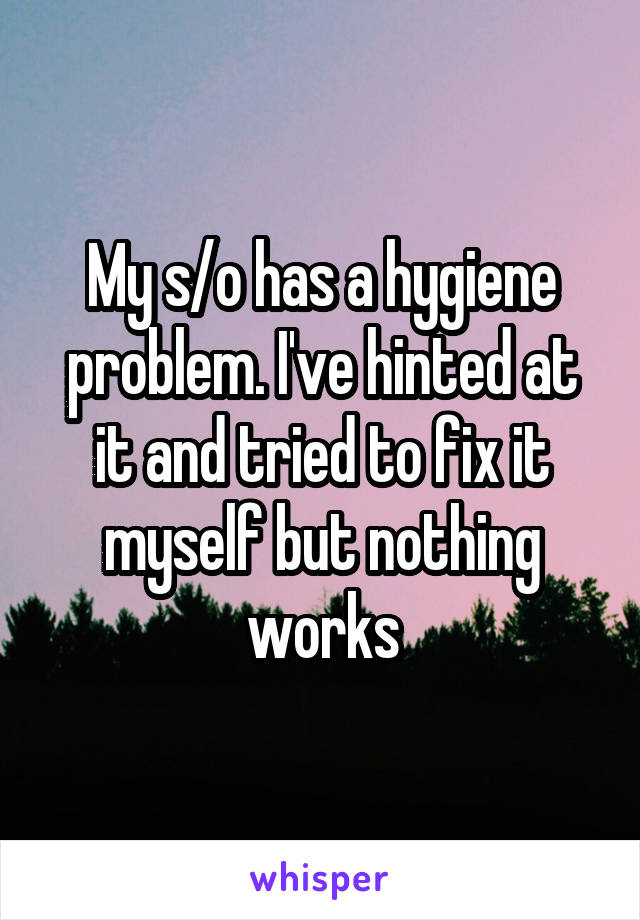 My s/o has a hygiene problem. I've hinted at it and tried to fix it myself but nothing works