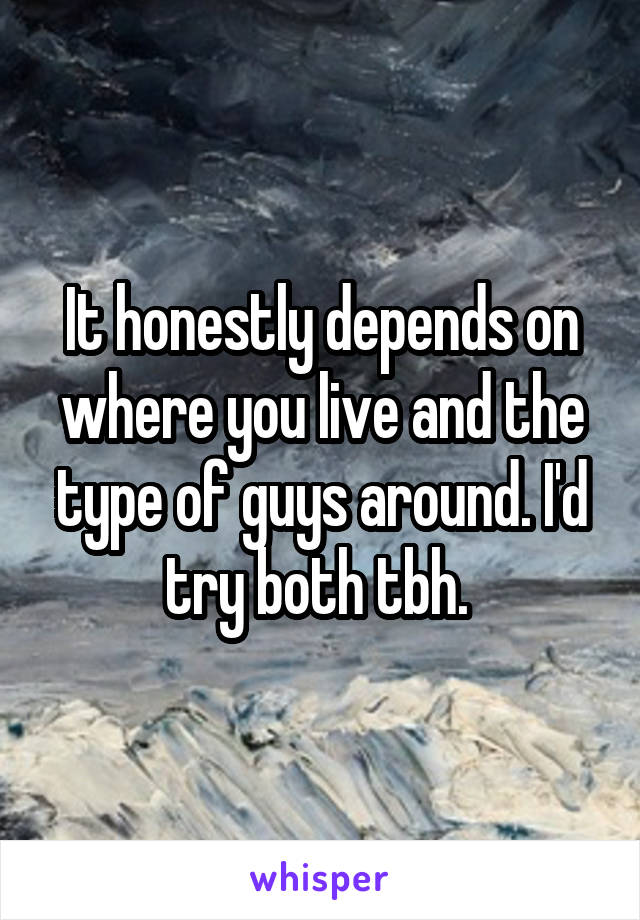 It honestly depends on where you live and the type of guys around. I'd try both tbh. 