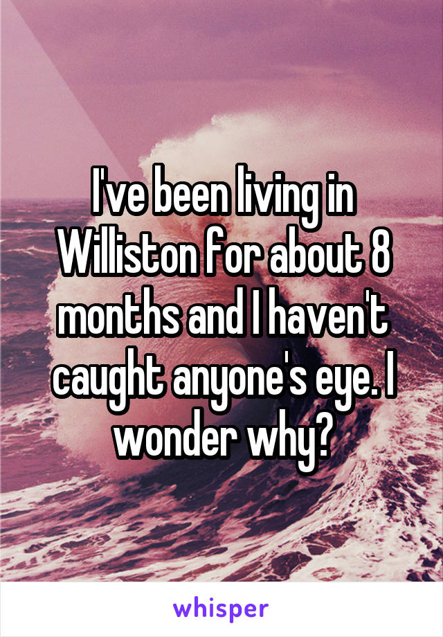 I've been living in Williston for about 8 months and I haven't caught anyone's eye. I wonder why?