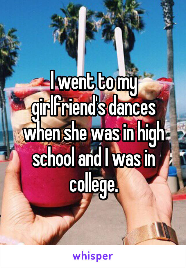 I went to my girlfriend's dances when she was in high school and I was in college.