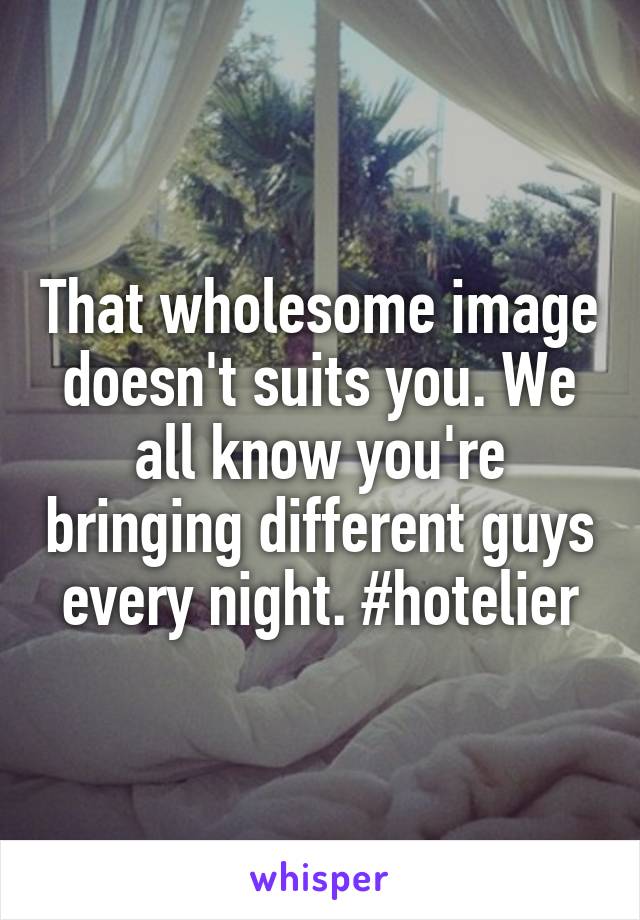 That wholesome image doesn't suits you. We all know you're bringing different guys every night. #hotelier