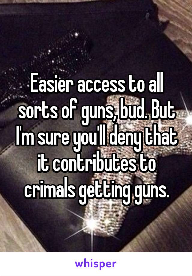 Easier access to all sorts of guns, bud. But I'm sure you'll deny that it contributes to crimals getting guns.