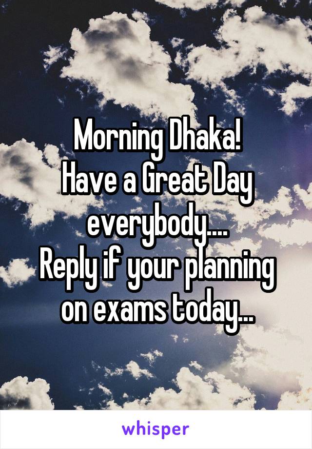 Morning Dhaka!
Have a Great Day everybody....
Reply if your planning on exams today...