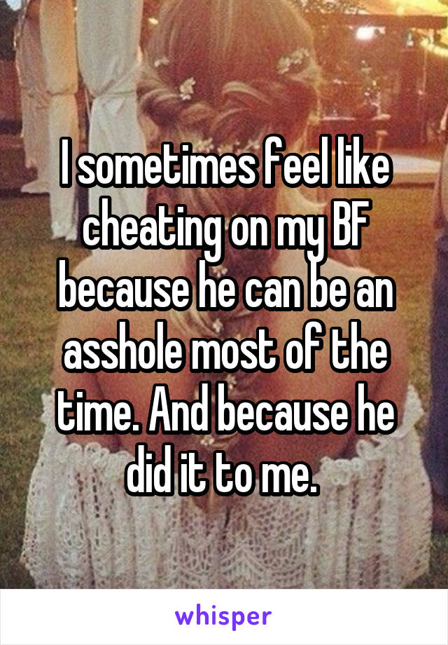 I sometimes feel like cheating on my BF because he can be an asshole most of the time. And because he did it to me. 