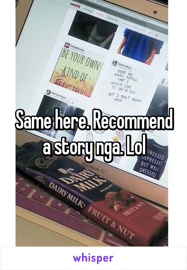 Same here. Recommend a story nga. Lol