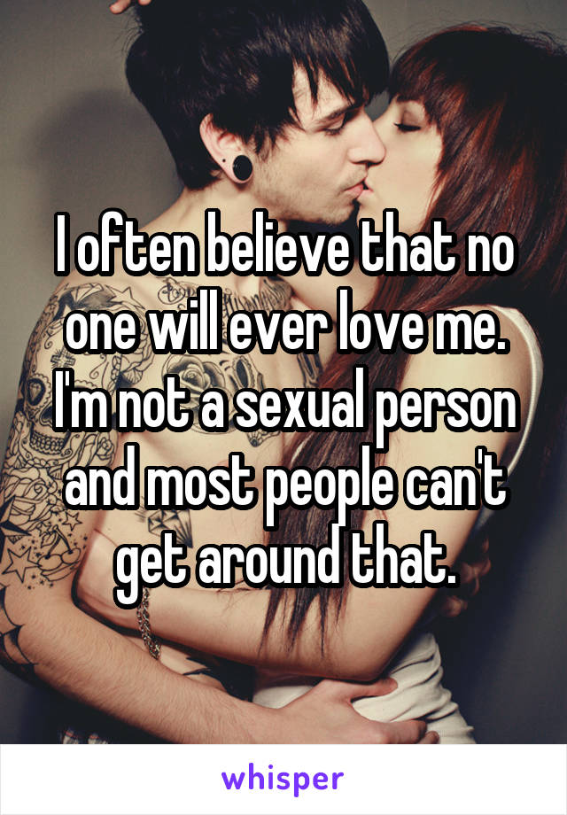 I often believe that no one will ever love me. I'm not a sexual person and most people can't get around that.