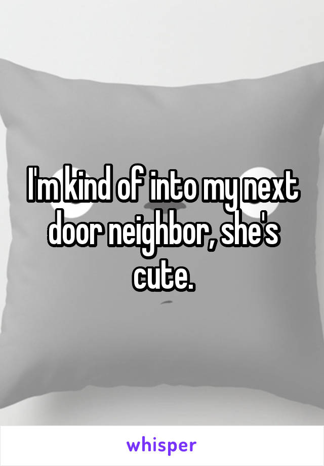 I'm kind of into my next door neighbor, she's cute.