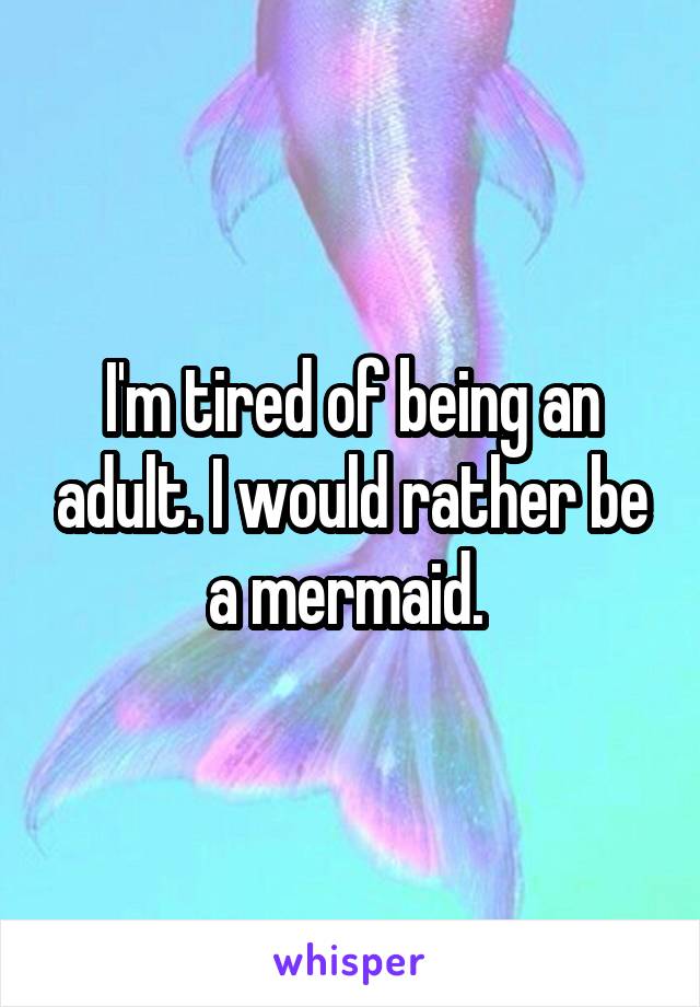 I'm tired of being an adult. I would rather be a mermaid. 