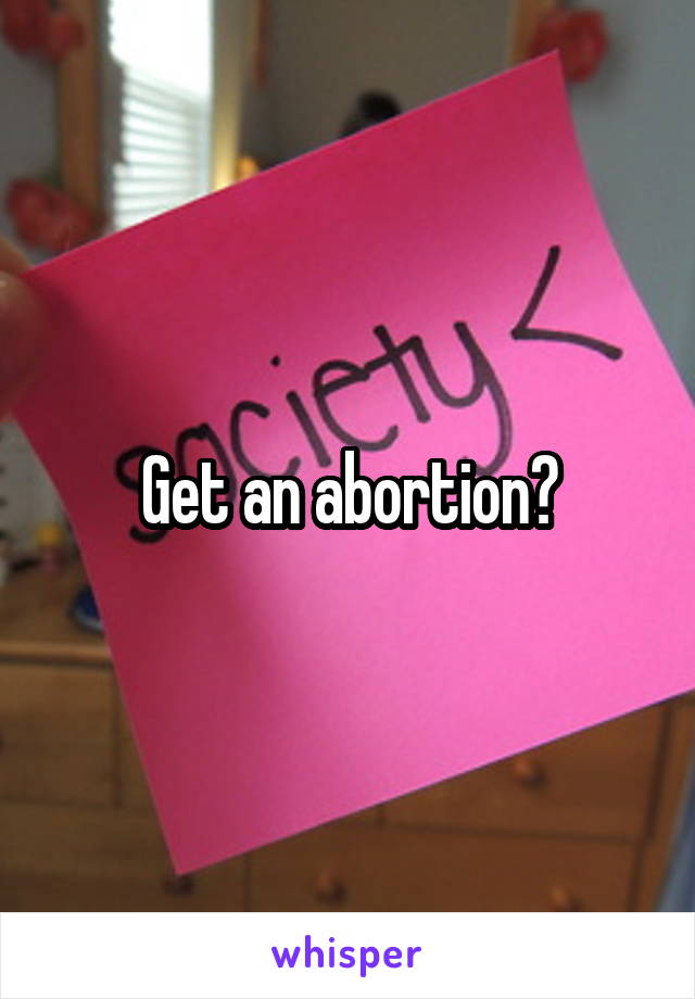 Get an abortion?