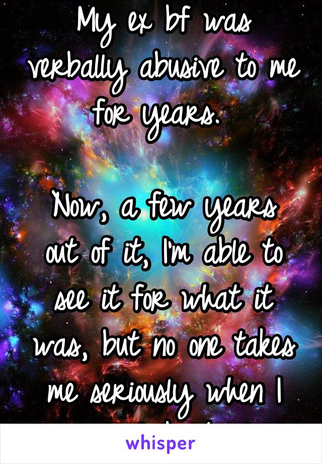 My ex bf was verbally abusive to me for years. 

Now, a few years out of it, I'm able to see it for what it was, but no one takes me seriously when I need to talk about it.