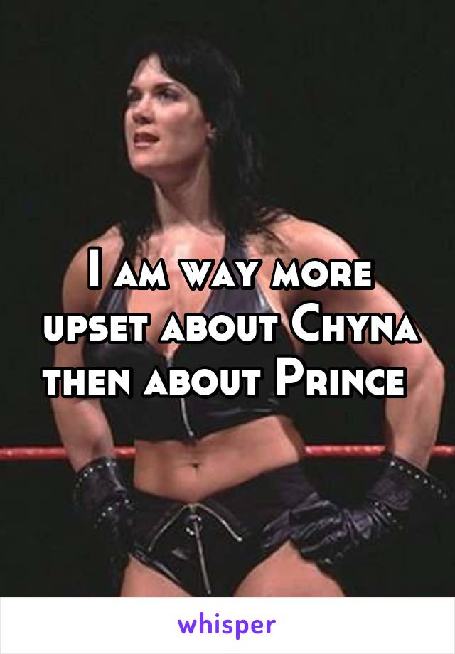 I am way more upset about Chyna then about Prince 