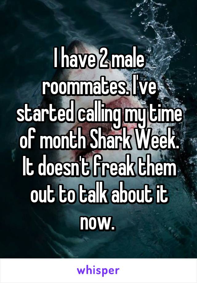 I have 2 male roommates. I've started calling my time of month Shark Week. It doesn't freak them out to talk about it now. 