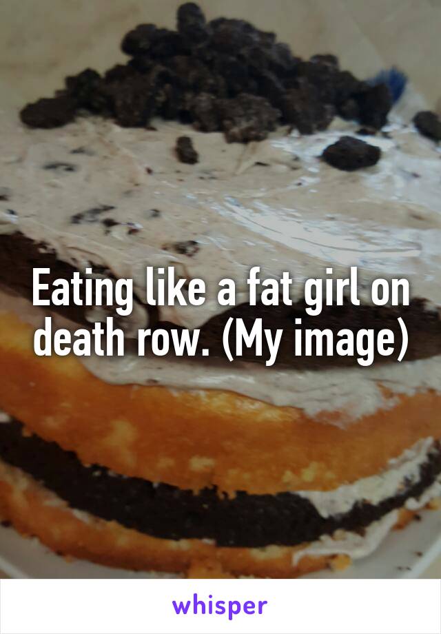 Eating like a fat girl on death row. (My image)