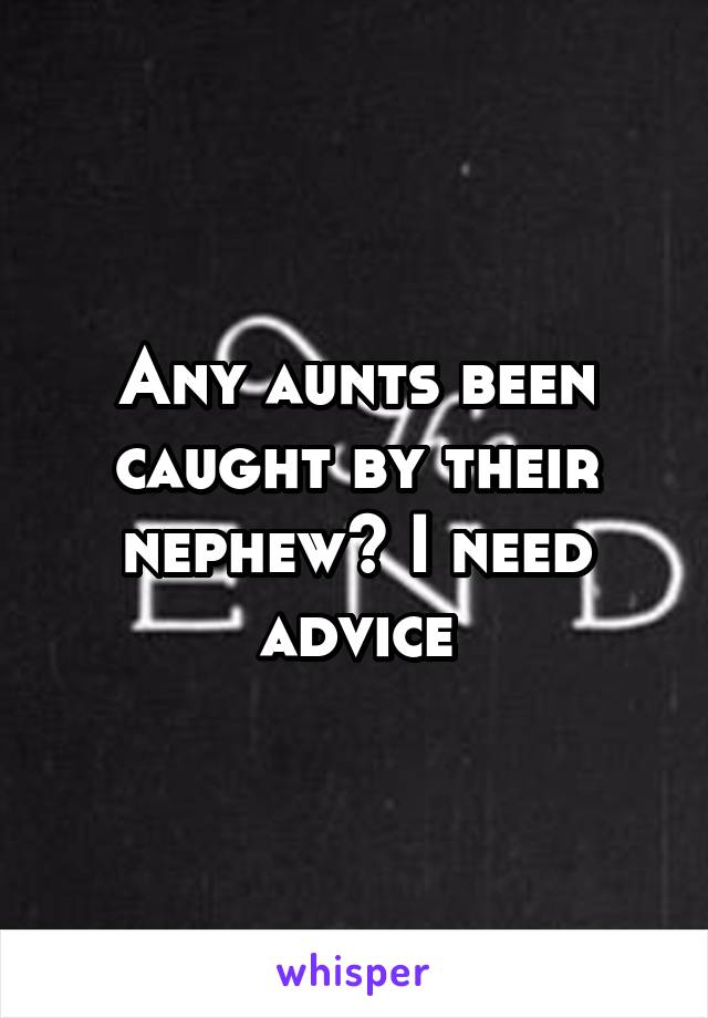 Any aunts been caught by their nephew? I need advice