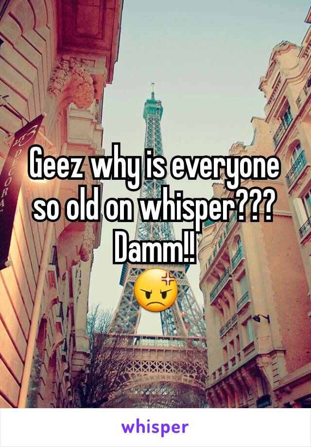 Geez why is everyone so old on whisper???
Damm!!
😡