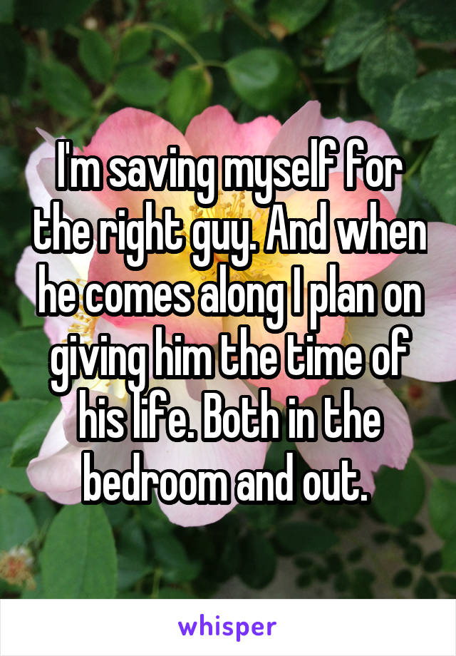 I'm saving myself for the right guy. And when he comes along I plan on giving him the time of his life. Both in the bedroom and out. 