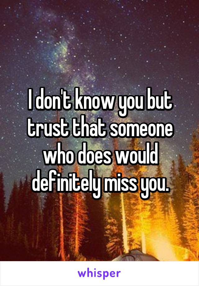 I don't know you but trust that someone who does would definitely miss you.