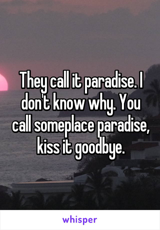 They call it paradise. I don't know why. You call someplace paradise, kiss it goodbye.