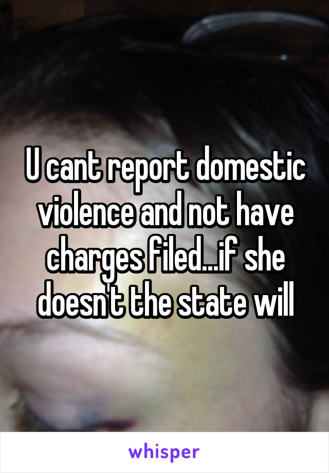 U cant report domestic violence and not have charges filed...if she doesn't the state will