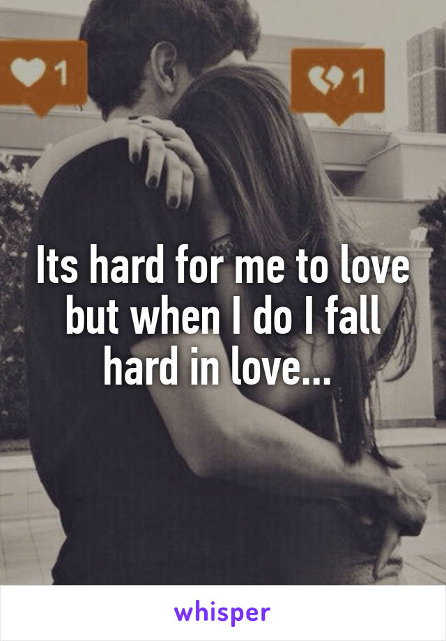 Its hard for me to love but when I do I fall hard in love... 