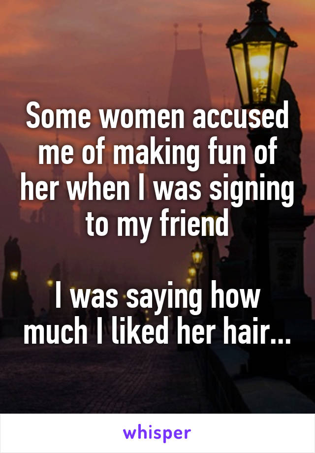 Some women accused me of making fun of her when I was signing to my friend

I was saying how much I liked her hair...