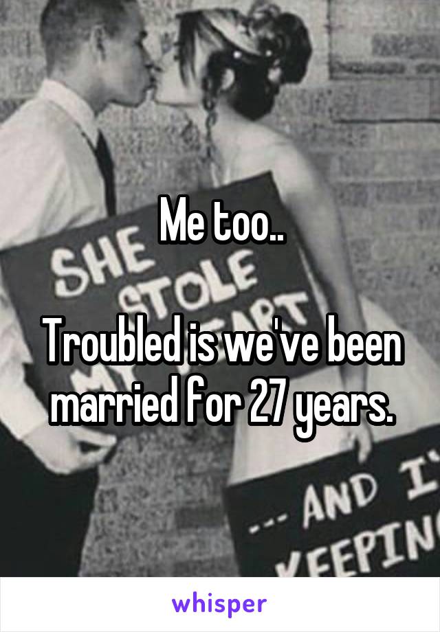 Me too..

Troubled is we've been married for 27 years.