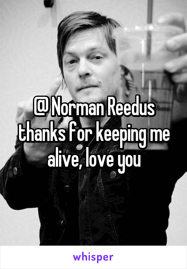 @ Norman Reedus thanks for keeping me alive, love you