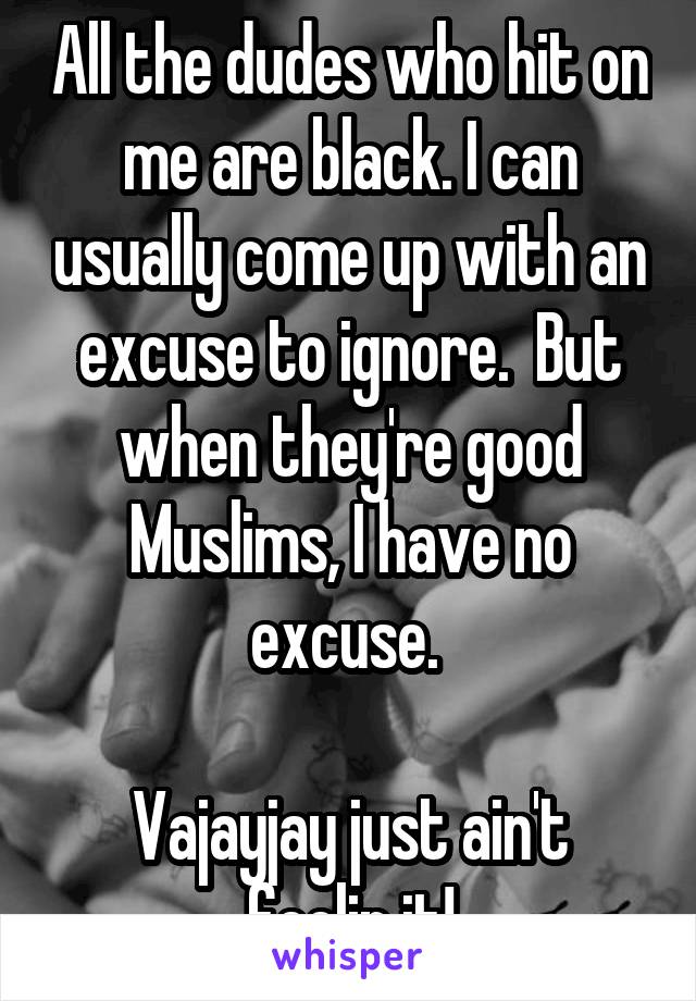 All the dudes who hit on me are black. I can usually come up with an excuse to ignore.  But when they're good Muslims, I have no excuse. 

Vajayjay just ain't feelin it!