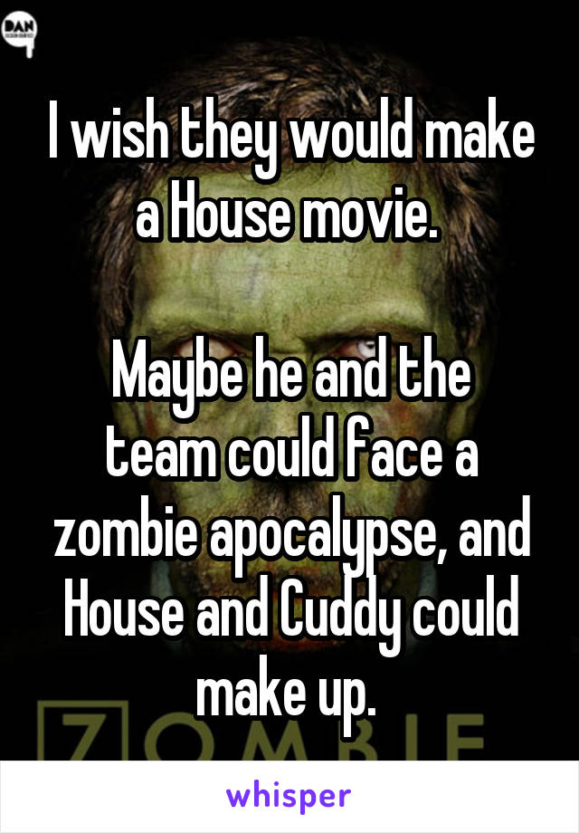 I wish they would make a House movie. 

Maybe he and the team could face a zombie apocalypse, and House and Cuddy could make up. 