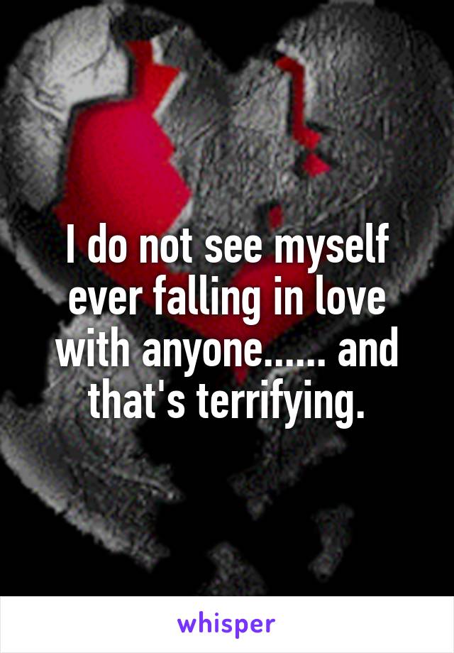 I do not see myself ever falling in love with anyone...... and that's terrifying.