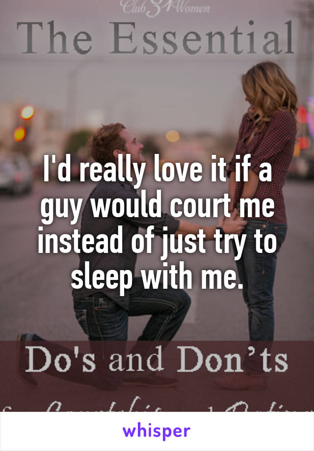 I'd really love it if a guy would court me instead of just try to sleep with me.