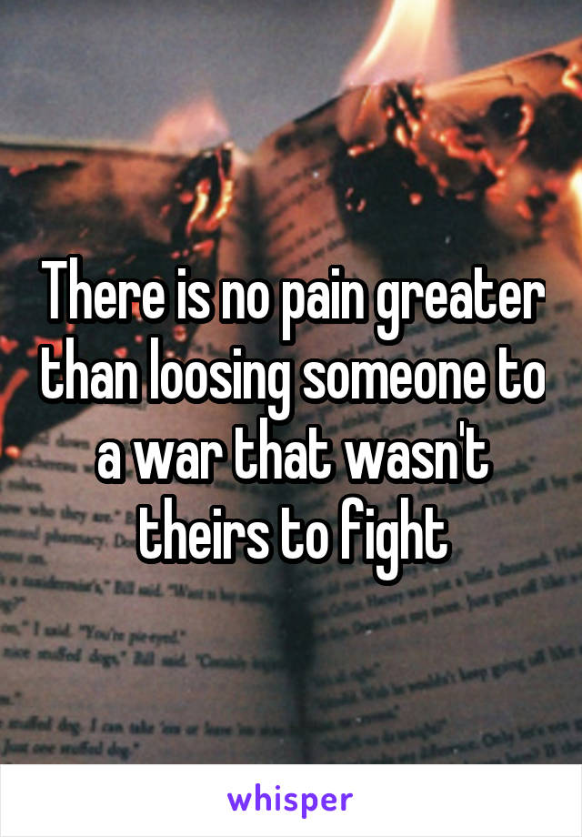 There is no pain greater than loosing someone to a war that wasn't theirs to fight