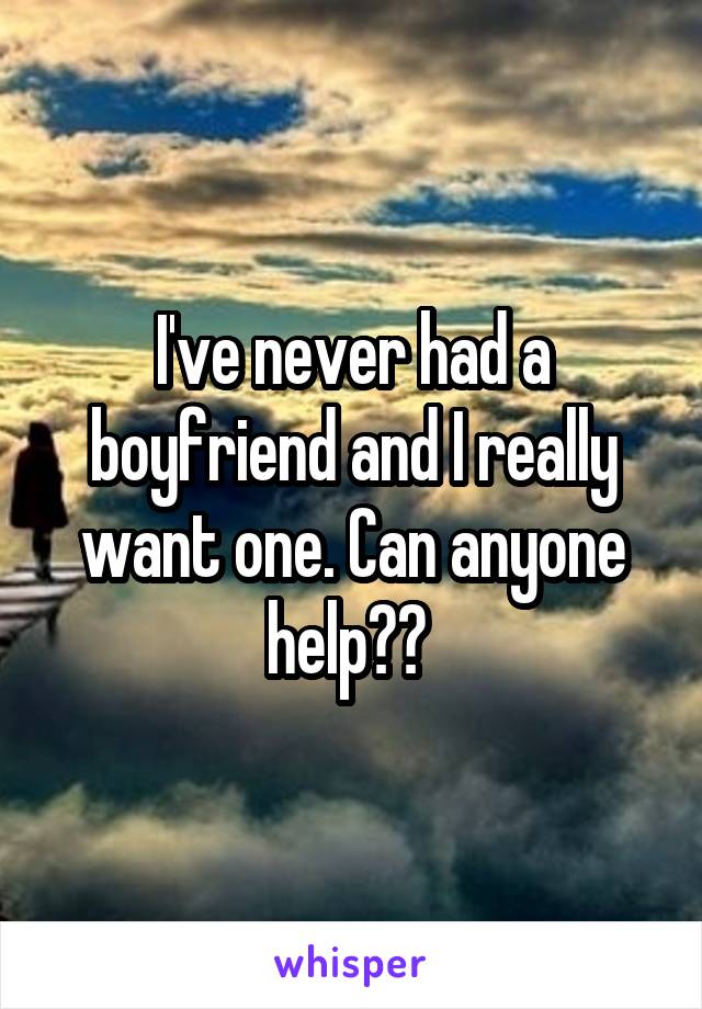 I've never had a boyfriend and I really want one. Can anyone help?? 