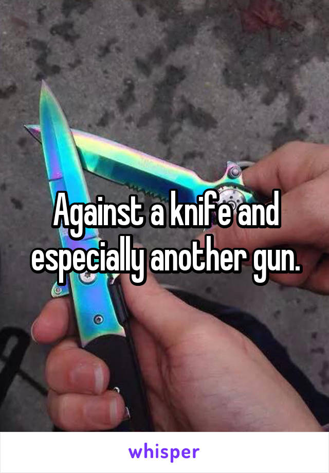 Against a knife and especially another gun.