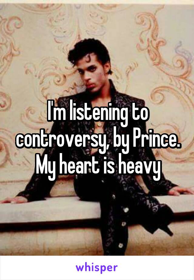 I'm listening to controversy, by Prince. My heart is heavy