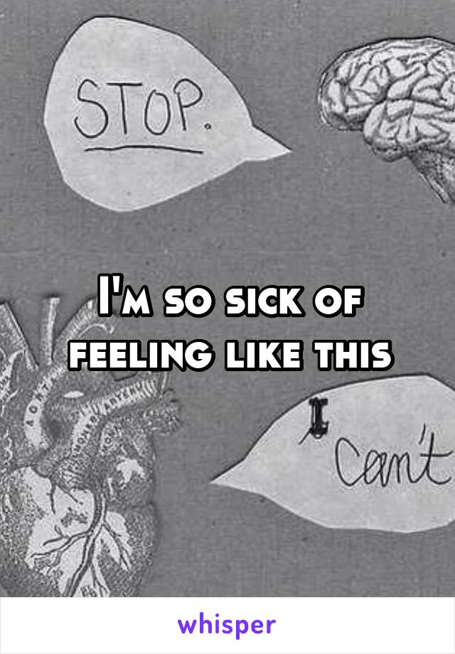 I'm so sick of feeling like this